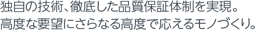 独自の技術、徹底した品質保証体制を実現。