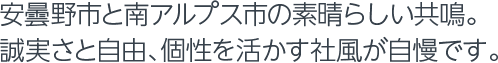 安曇市と南アルプス市の素晴らしい共鳴。誠実さと自由、個性を活かす社風が自慢です。