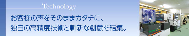 お客様の声をそのままカタチに、独自の高精度技術と斬新な創意を結集。