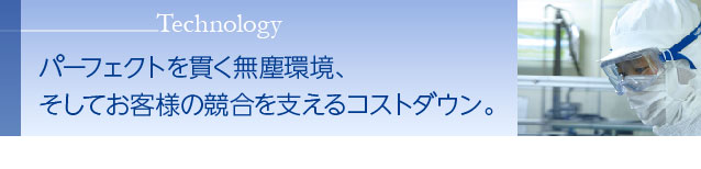 パーフェクトを貫く無塵環境、そしてお客様の競合を支えるコストダウン。